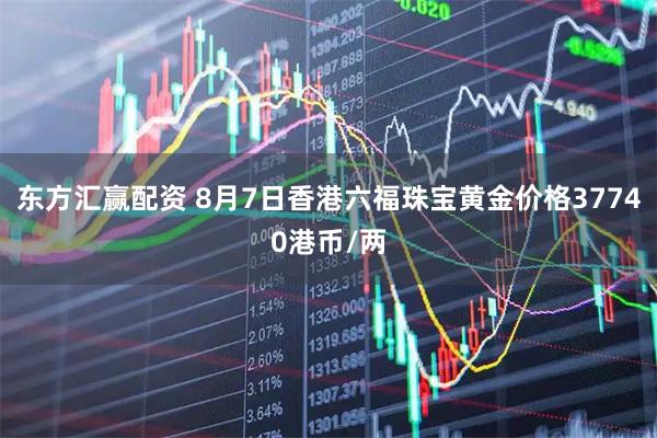 东方汇赢配资 8月7日香港六福珠宝黄金价格37740港币/两