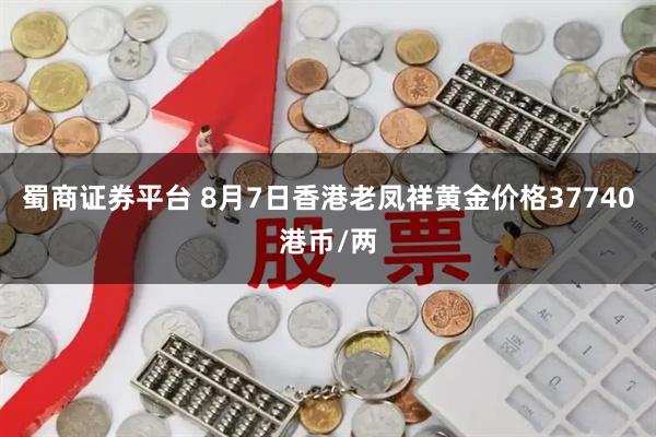 蜀商证券平台 8月7日香港老凤祥黄金价格37740港币/两
