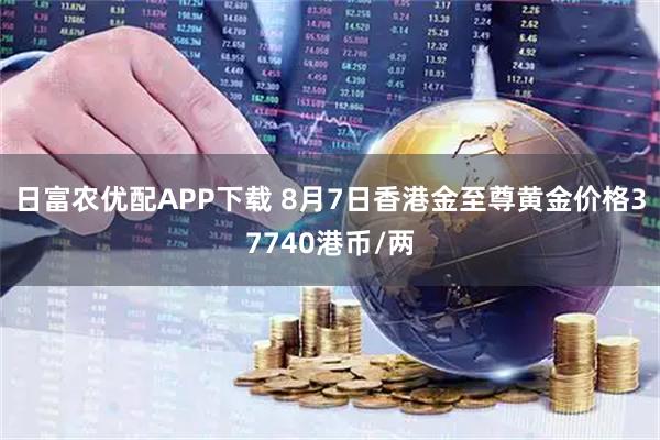 日富农优配APP下载 8月7日香港金至尊黄金价格37740港币/两