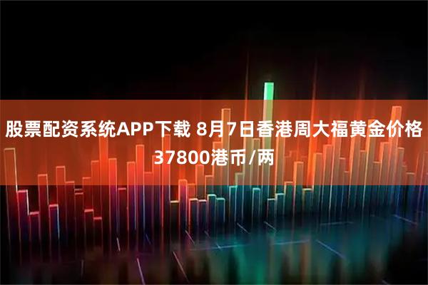 股票配资系统APP下载 8月7日香港周大福黄金价格37800港币/两