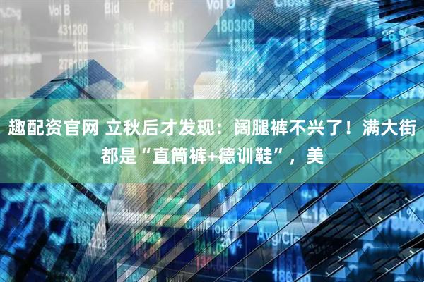 趣配资官网 立秋后才发现：阔腿裤不兴了！满大街都是“直筒裤+德训鞋”，美