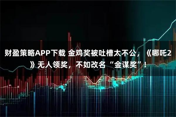 财盈策略APP下载 金鸡奖被吐槽太不公，《哪吒2》无人领奖，不如改名 “金谋奖”！