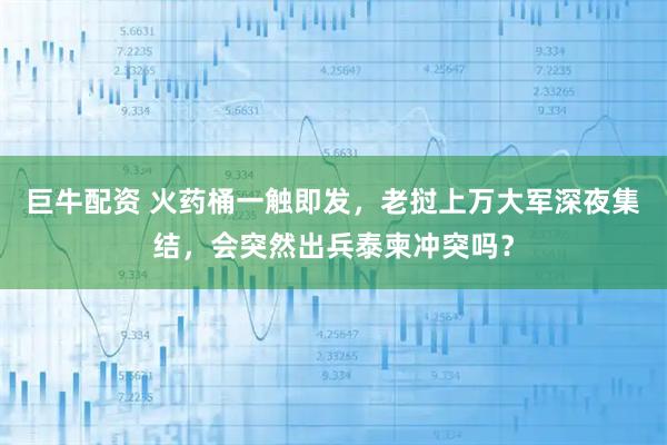 巨牛配资 火药桶一触即发，老挝上万大军深夜集结，会突然出兵泰柬冲突吗？